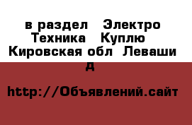  в раздел : Электро-Техника » Куплю . Кировская обл.,Леваши д.